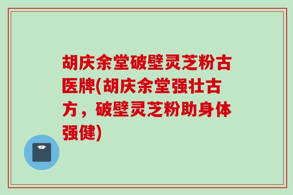 胡庆余堂破壁灵芝粉古医牌(胡庆余堂强壮古方，破壁灵芝粉助身体强健)
