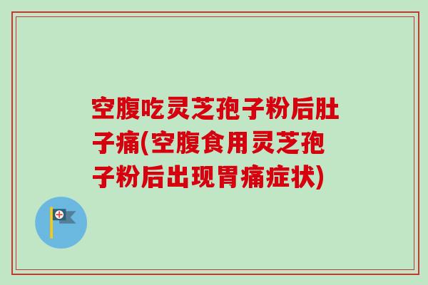 空腹吃灵芝孢子粉后肚子痛(空腹食用灵芝孢子粉后出现胃痛症状)