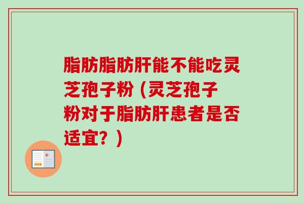 脂肪脂肪肝能不能吃灵芝孢子粉 (灵芝孢子粉对于脂肪肝患者是否适宜？)