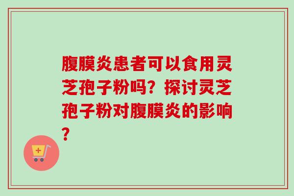 腹膜炎患者可以食用灵芝孢子粉吗？探讨灵芝孢子粉对腹膜炎的影响？