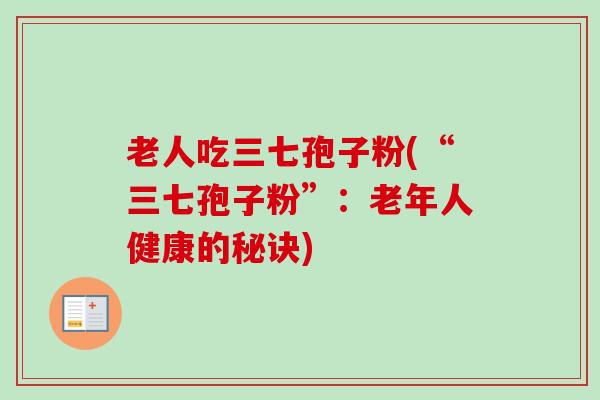 老人吃三七孢子粉(“三七孢子粉”：老年人健康的秘诀)