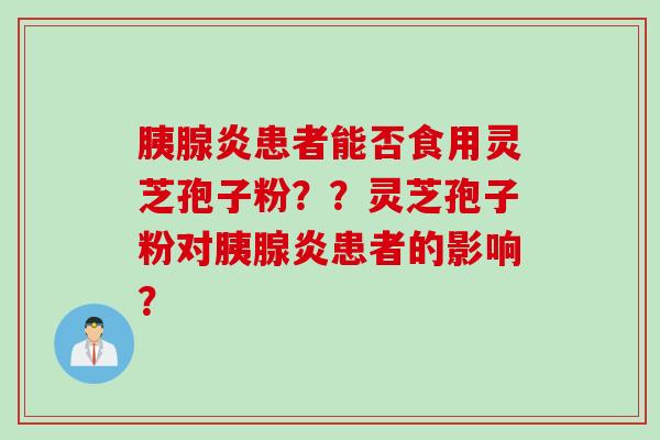 胰腺炎患者能否食用灵芝孢子粉？？灵芝孢子粉对胰腺炎患者的影响？