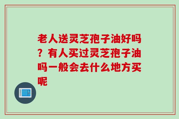 老人送灵芝孢子油好吗？有人买过灵芝孢子油吗一般会去什么地方买呢