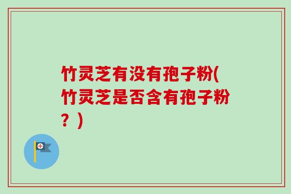 竹灵芝有没有孢子粉(竹灵芝是否含有孢子粉？)