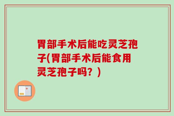 胃部手术后能吃灵芝孢子(胃部手术后能食用灵芝孢子吗？)