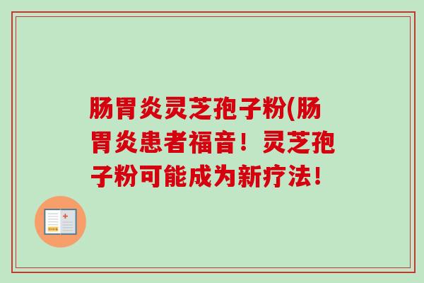 肠胃炎灵芝孢子粉(肠胃炎患者福音！灵芝孢子粉可能成为新疗法！