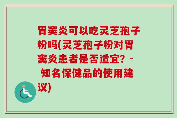 胃窦炎可以吃灵芝孢子粉吗(灵芝孢子粉对胃窦炎患者是否适宜？- 知名保健品的使用建议)