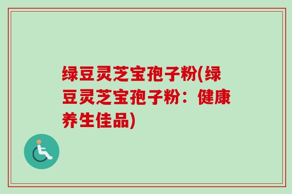 绿豆灵芝宝孢子粉(绿豆灵芝宝孢子粉：健康养生佳品)