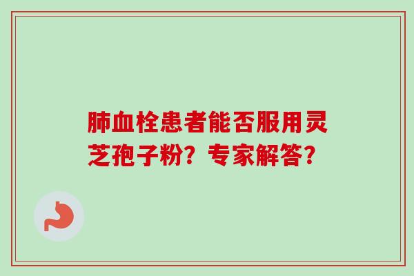 肺血栓患者能否服用灵芝孢子粉？专家解答？