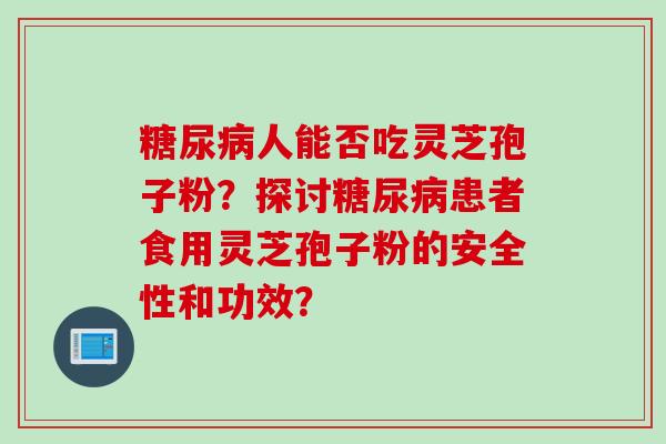 糖尿病人能否吃灵芝孢子粉？探讨糖尿病患者食用灵芝孢子粉的安全性和功效？