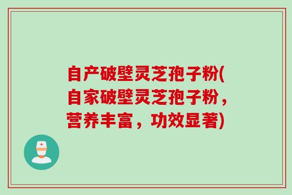 自产破壁灵芝孢子粉(自家破壁灵芝孢子粉，营养丰富，功效显著)