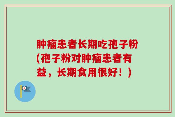 肿瘤患者长期吃孢子粉(孢子粉对肿瘤患者有益，长期食用很好！)