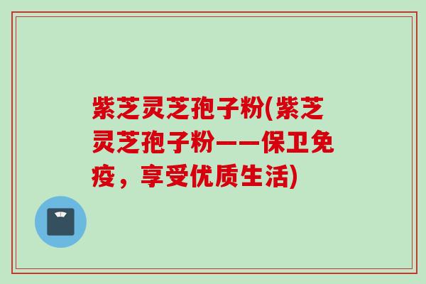 紫芝灵芝孢子粉(紫芝灵芝孢子粉——保卫免疫，享受优质生活)