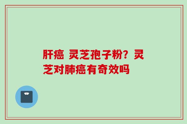 肝癌 灵芝孢子粉？灵芝对肺癌有奇效吗