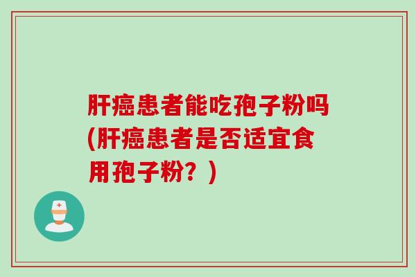 肝癌患者能吃孢子粉吗(肝癌患者是否适宜食用孢子粉？)