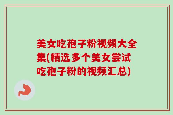 美女吃孢子粉视频大全集(精选多个美女尝试吃孢子粉的视频汇总)
