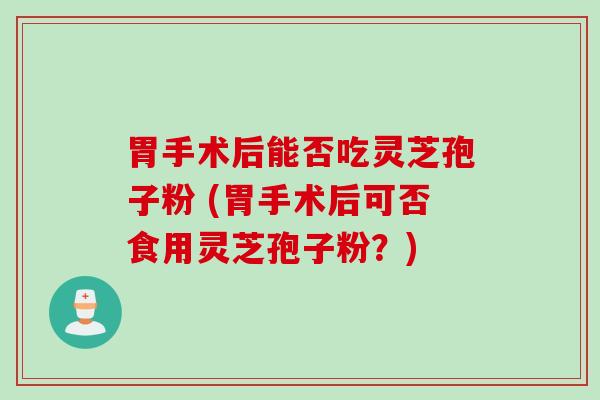 胃手术后能否吃灵芝孢子粉 (胃手术后可否食用灵芝孢子粉？)