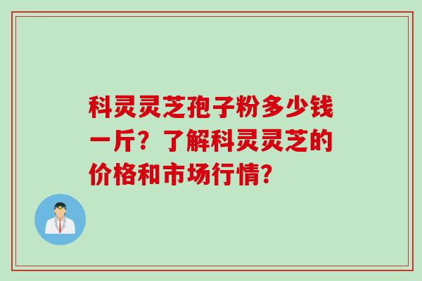 科灵灵芝孢子粉多少钱一斤？了解科灵灵芝的价格和市场行情？