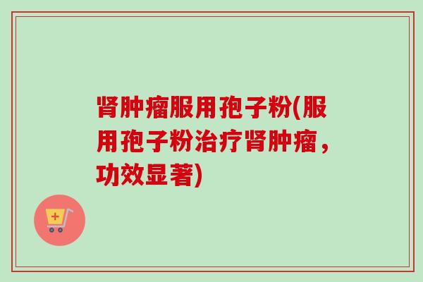 肾肿瘤服用孢子粉(服用孢子粉治疗肾肿瘤，功效显著)
