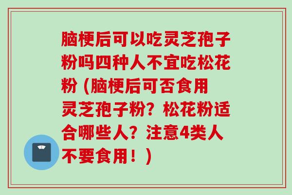 脑梗后可以吃灵芝孢子粉吗四种人不宜吃松花粉 (脑梗后可否食用灵芝孢子粉？松花粉适合哪些人？注意4类人不要食用！)