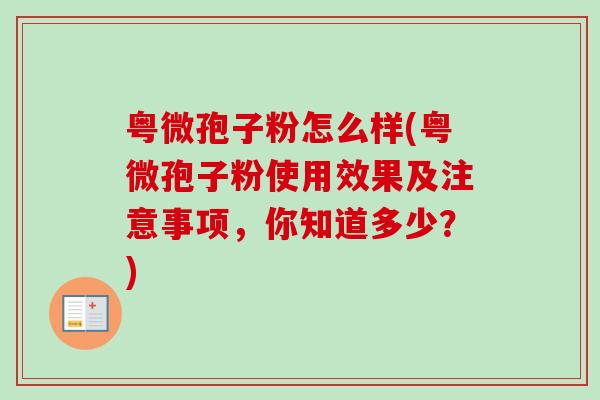 粤微孢子粉怎么样(粤微孢子粉使用效果及注意事项，你知道多少？)