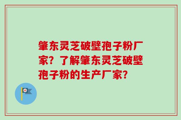 肇东灵芝破壁孢子粉厂家？了解肇东灵芝破壁孢子粉的生产厂家？