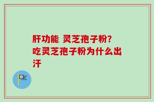 肝功能 灵芝孢子粉？吃灵芝孢子粉为什么出汗
