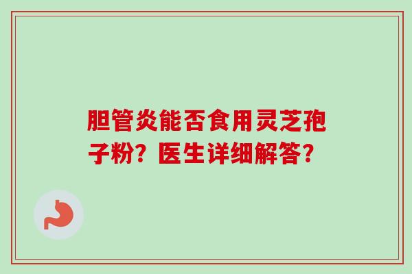 胆管炎能否食用灵芝孢子粉？医生详细解答？