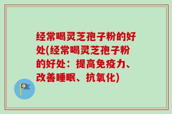 经常喝灵芝孢子粉的好处(经常喝灵芝孢子粉的好处：提高免疫力、改善睡眠、抗氧化)