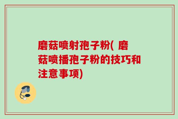 磨菇喷射孢子粉( 磨菇喷播孢子粉的技巧和注意事项)