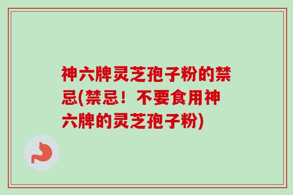神六牌灵芝孢子粉的禁忌(禁忌！不要食用神六牌的灵芝孢子粉)