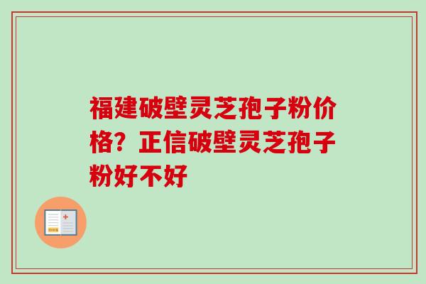 福建破壁灵芝孢子粉价格？正信破壁灵芝孢子粉好不好