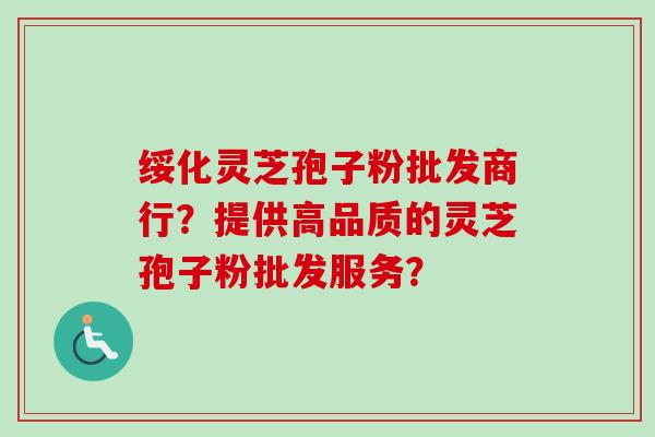 绥化灵芝孢子粉批发商行？提供高品质的灵芝孢子粉批发服务？