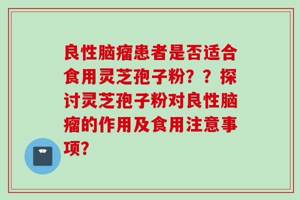 良性脑瘤患者是否适合食用灵芝孢子粉？？探讨灵芝孢子粉对良性脑瘤的作用及食用注意事项？