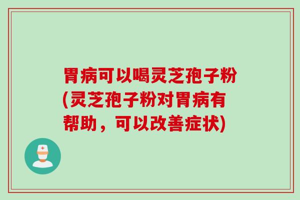 胃病可以喝灵芝孢子粉(灵芝孢子粉对胃病有帮助，可以改善症状)