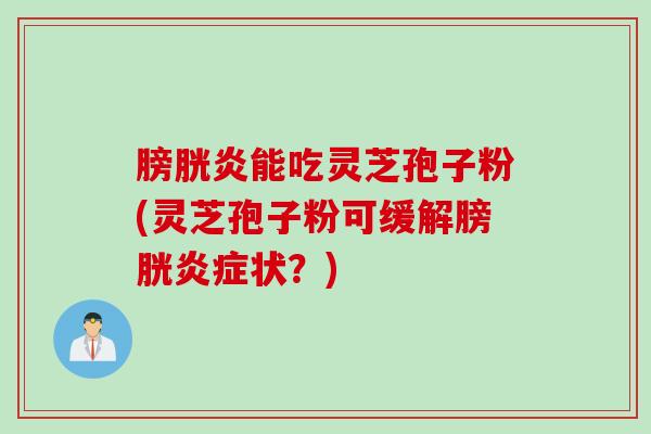膀胱炎能吃灵芝孢子粉(灵芝孢子粉可缓解膀胱炎症状？)