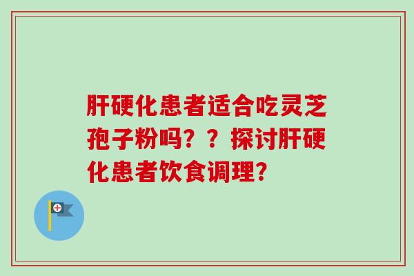 肝硬化患者适合吃灵芝孢子粉吗？？探讨肝硬化患者饮食调理？