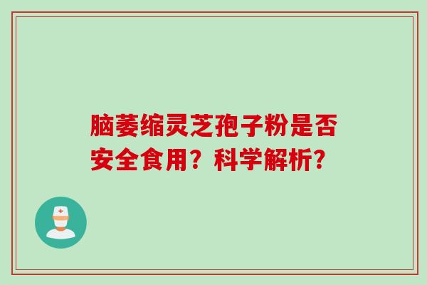 脑萎缩灵芝孢子粉是否安全食用？科学解析？