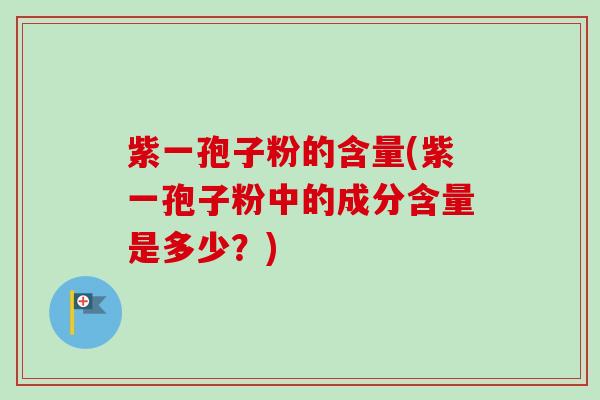 紫一孢子粉的含量(紫一孢子粉中的成分含量是多少？)