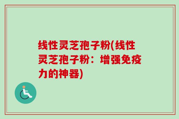 线性灵芝孢子粉(线性灵芝孢子粉：增强免疫力的神器)