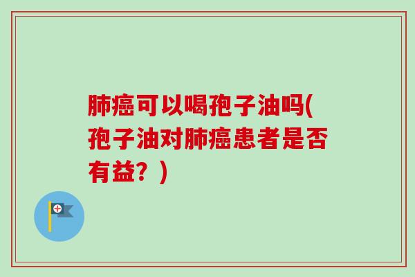 肺癌可以喝孢子油吗(孢子油对肺癌患者是否有益？)