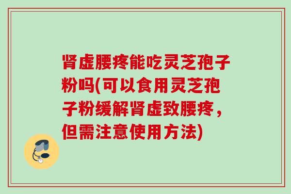 肾虚腰疼能吃灵芝孢子粉吗(可以食用灵芝孢子粉缓解肾虚致腰疼，但需注意使用方法)