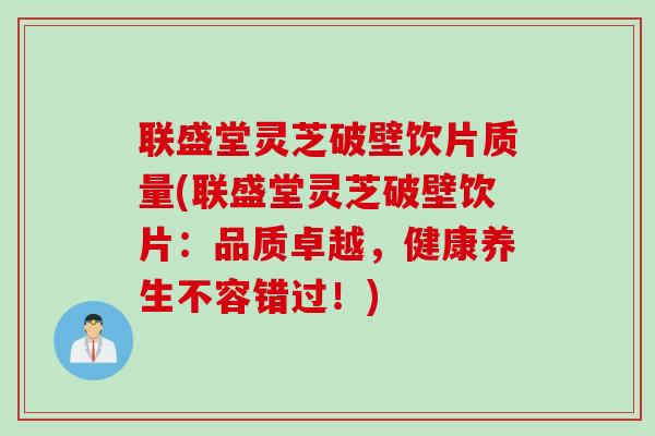 联盛堂灵芝破壁饮片质量(联盛堂灵芝破壁饮片：品质卓越，健康养生不容错过！)