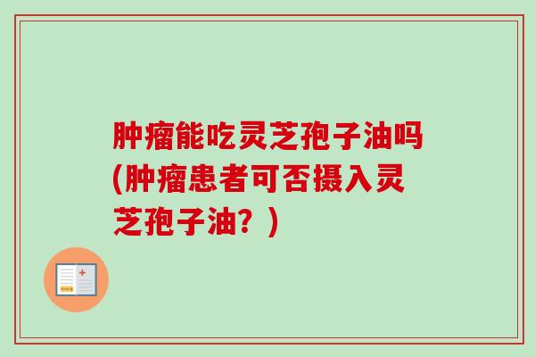 肿瘤能吃灵芝孢子油吗(肿瘤患者可否摄入灵芝孢子油？)