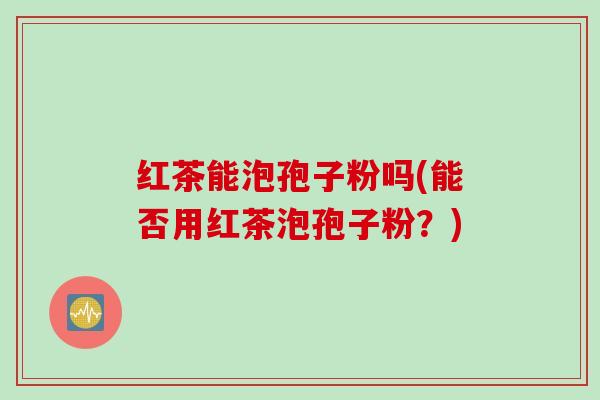 红茶能泡孢子粉吗(能否用红茶泡孢子粉？)