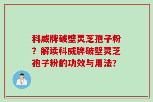科威牌破壁灵芝孢子粉？解读科威牌破壁灵芝孢子粉的功效与用法？