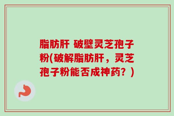 脂肪肝 破壁灵芝孢子粉(破解脂肪肝，灵芝孢子粉能否成神药？)