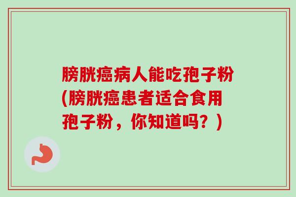 膀胱癌病人能吃孢子粉(膀胱癌患者适合食用孢子粉，你知道吗？)