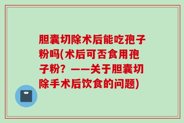 胆囊切除术后能吃孢子粉吗(术后可否食用孢子粉?——关于胆囊切除手术后饮食的问题) 胆囊切除术后能吃孢子粉吗(术后可否食用孢子粉?——关于胆囊切除手术后饮食的问题)