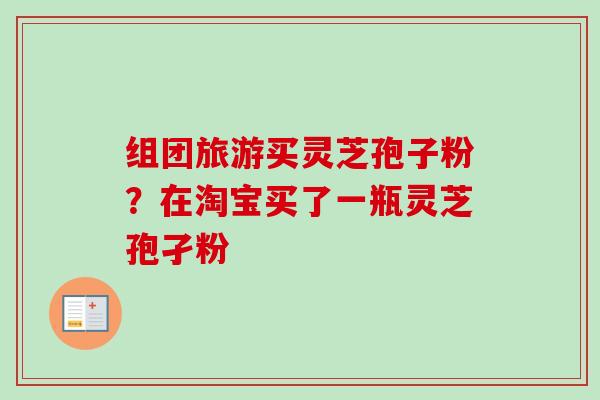 组团旅游买灵芝孢子粉？在淘宝买了一瓶灵芝孢孑粉